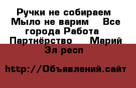 Ручки не собираем! Мыло не варим! - Все города Работа » Партнёрство   . Марий Эл респ.